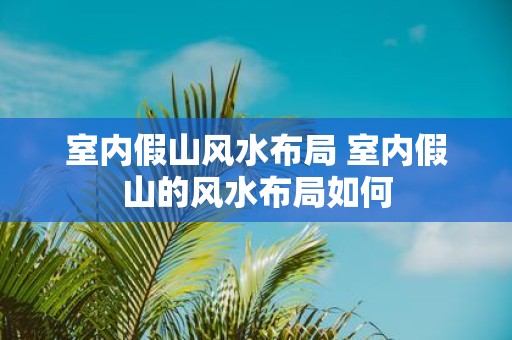 室内假山风水布局 室内假山的风水布局如何