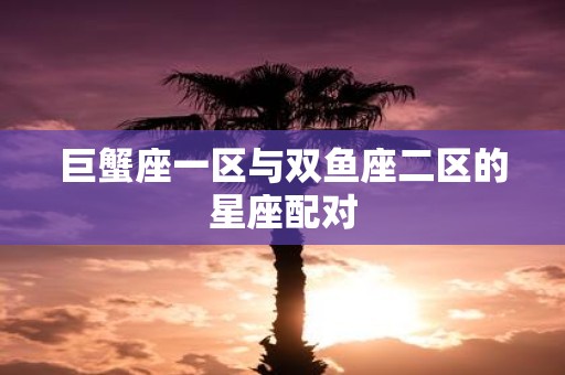 巨蟹座一区与双鱼座二区的星座配对