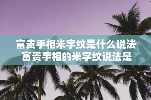 富贵手相米字纹是什么说法 富贵手相的米字纹说法是什么