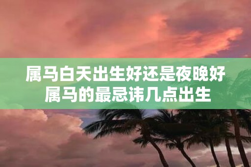 属马白天出生好还是夜晚好 属马的最忌讳几点出生