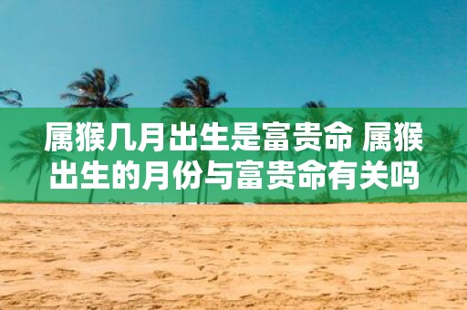 属猴几月出生是富贵命 属猴出生的月份与富贵命有关吗