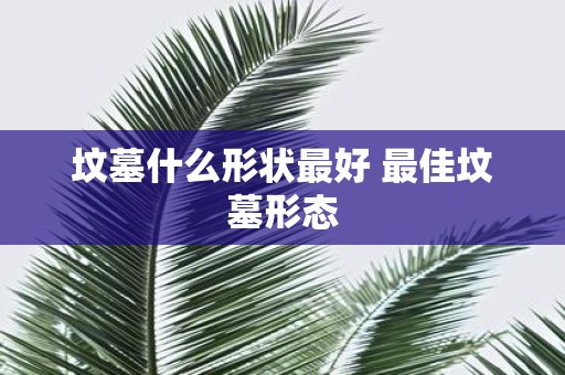 坟墓什么形状最好 最佳坟墓形态