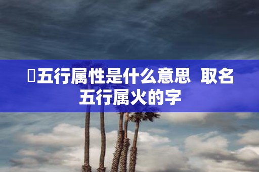 姸五行属性是什么意思 取名五行属火的字