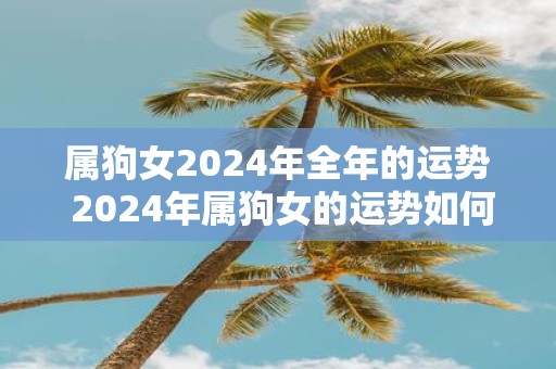 属狗女2025年全年的运势 2025年属狗女的运势如何