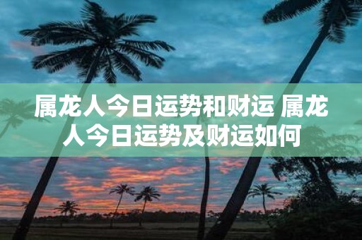 属龙人今日运势和财运 属龙人今日运势及财运如何