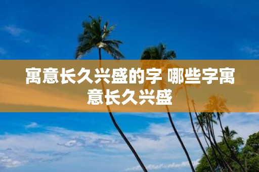 寓意长久兴盛的字 哪些字寓意长久兴盛