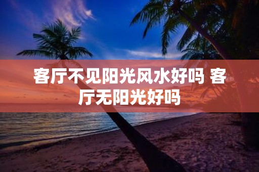 客厅不见阳光风水好吗 客厅无阳光好吗