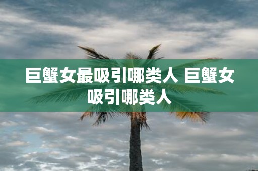 巨蟹女最吸引哪类人 巨蟹女吸引哪类人