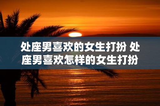 处座男喜欢的女生打扮 处座男喜欢怎样的女生打扮