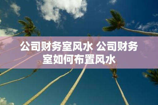 公司财务室风水 公司财务室如何布置风水