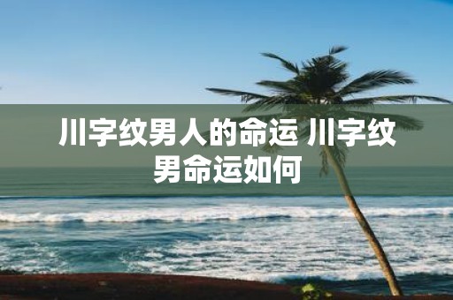 川字纹男人的命运 川字纹男命运如何