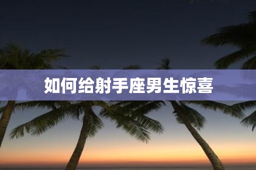 如何给射手座男生惊喜