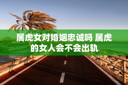 属虎女对婚姻忠诚吗 属虎的女人会不会出轨