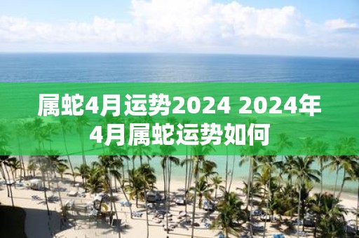 属蛇4月运势2025 2025年4月属蛇运势如何