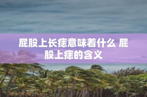 屁股上长痣意味着什么 屁股上痣的含义