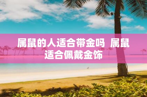 属鼠的人适合带金吗 属鼠适合佩戴金饰
