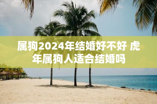 属狗2025年结婚好不好 虎年属狗人适合结婚吗