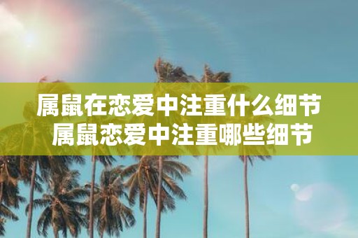 属鼠在恋爱中注重什么细节 属鼠恋爱中注重哪些细节