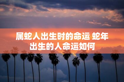 属蛇人出生时的命运 蛇年出生的人命运如何