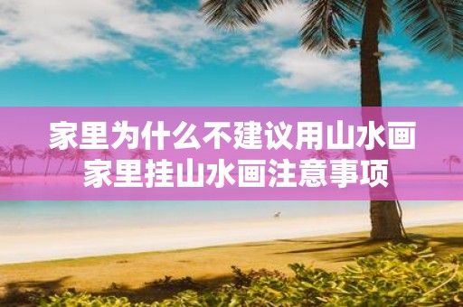 家里为什么不建议用山水画 家里挂山水画注意事项
