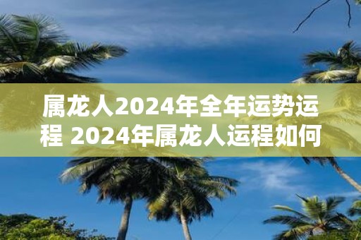 属龙人2025年全年运势运程 2025年属龙人运程如何