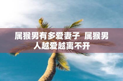 属猴男有多爱妻子 属猴男人越爱越离不开