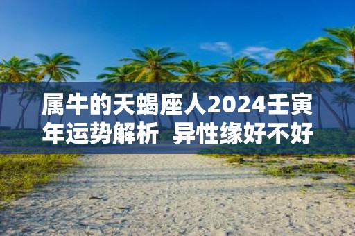 属牛的天蝎座人2025壬寅年运势解析 异性缘好不好