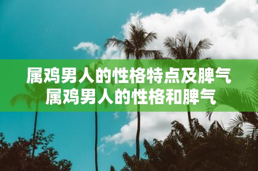 属鸡男人的性格特点及脾气 属鸡男人的性格和脾气