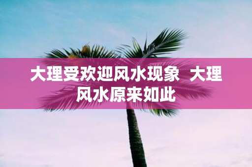 大理受欢迎风水现象 大理风水原来如此