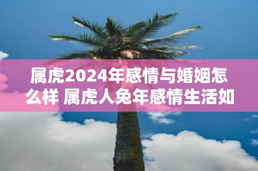 属虎2025年感情与婚姻怎么样 属虎人蛇年感情生活如何