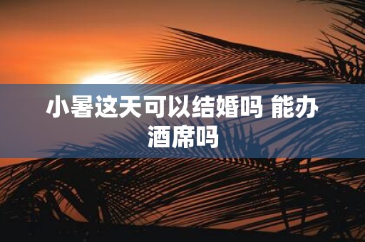 小暑这天可以结婚吗 能办酒席吗
