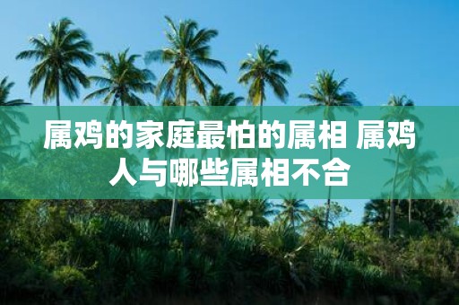 属鸡的家庭最怕的属相 属鸡人与哪些属相不合