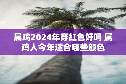 属鸡2025年穿红色好吗 属鸡人今年适合哪些颜色