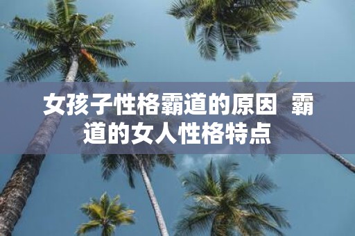 女孩子性格霸道的原因 霸道的女人性格特点