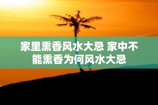 家里熏香风水大忌 家中不能熏香为何风水大忌