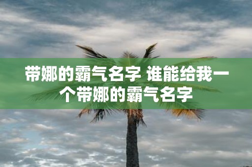 带娜的霸气名字 谁能给我一个带娜的霸气名字