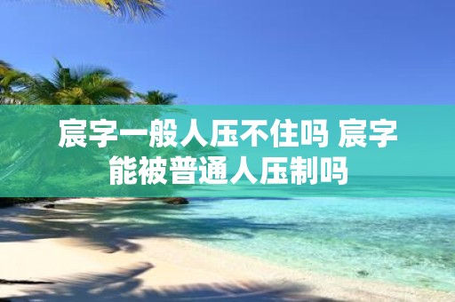 宸字一般人压不住吗 宸字能被普通人压制吗