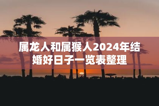 属龙人和属猴人2025年结婚好日子一览表整理