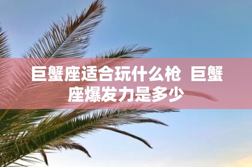 巨蟹座适合玩什么枪 巨蟹座爆发力是多少