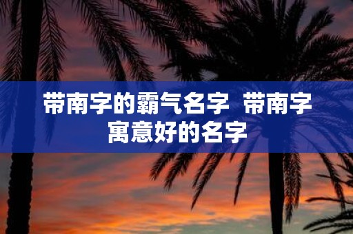 带南字的霸气名字 带南字寓意好的名字