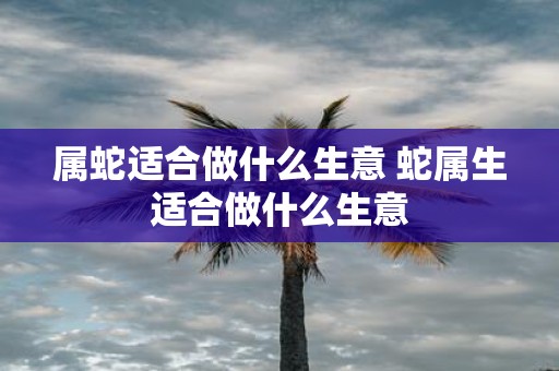 属蛇适合做什么生意 蛇属生适合做什么生意