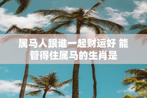 属马人跟谁一起财运好 能管得住属马的生肖是
