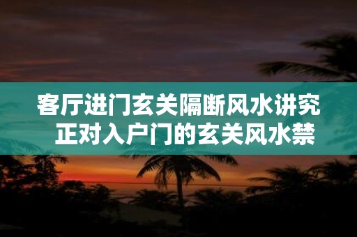客厅进门玄关隔断风水讲究 正对入户门的玄关风水禁忌