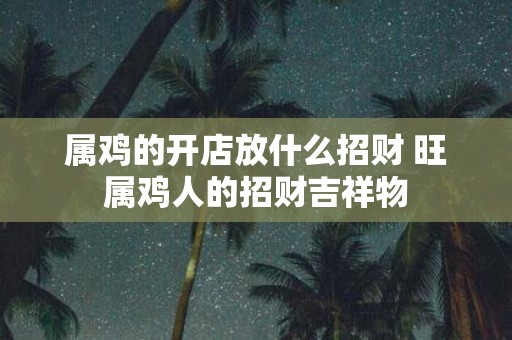 属鸡的开店放什么招财 旺属鸡人的招财吉祥物
