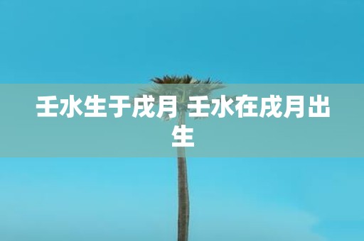 壬水生于戌月 壬水在戌月出生