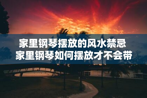 家里钢琴摆放的风水禁忌 家里钢琴如何摆放才不会带来风水问题