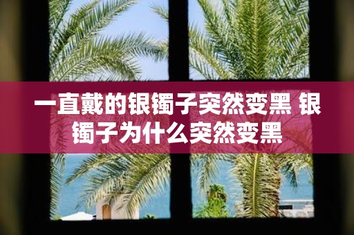 一直戴的银镯子突然变黑 银镯子为什么突然变黑