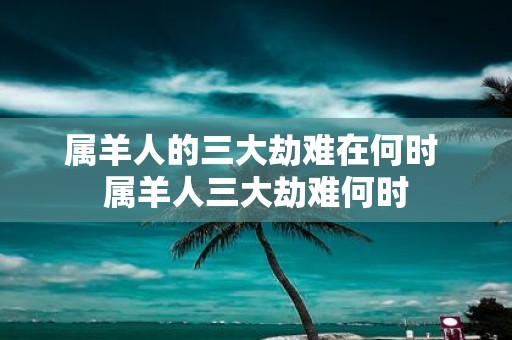 属羊人的三大劫难在何时 属羊人三大劫难何时
