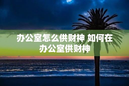 办公室怎么供财神 如何在办公室供财神