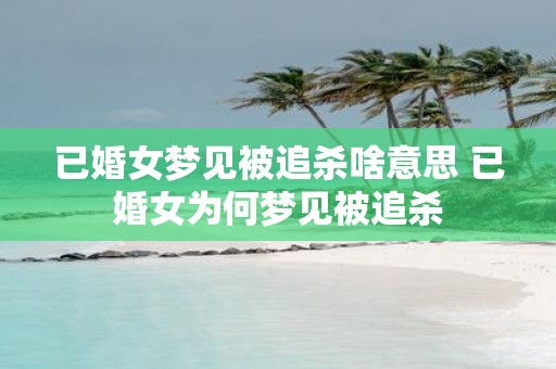 已婚女梦见被追杀啥意思 已婚女为何梦见被追杀